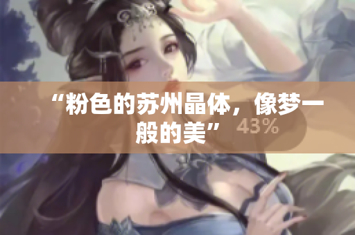 “粉色的苏州晶体，像梦一般的美”