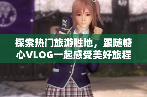 探索热门旅游胜地，跟随糖心VLOG一起感受美好旅程