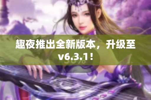 趣夜推出全新版本，升级至v6.3.1！