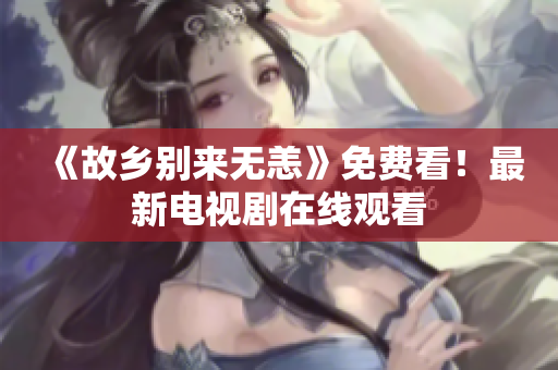 《故乡别来无恙》免费看！最新电视剧在线观看
