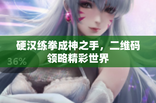硬汉练拳成神之手，二维码领略精彩世界