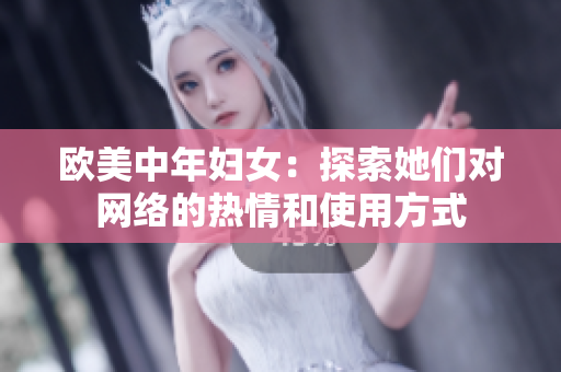 欧美中年妇女：探索她们对网络的热情和使用方式