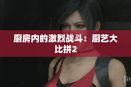 厨房内的激烈战斗：厨艺大比拼2