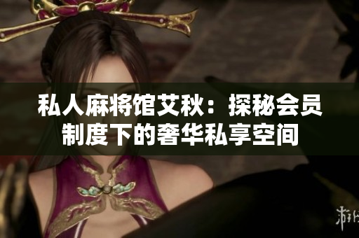 私人麻将馆艾秋：探秘会员制度下的奢华私享空间