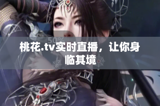 桃花.tv实时直播，让你身临其境