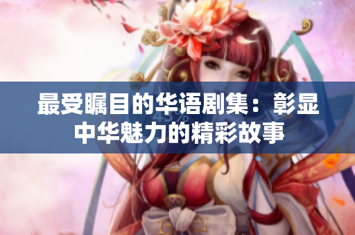 最受瞩目的华语剧集：彰显中华魅力的精彩故事