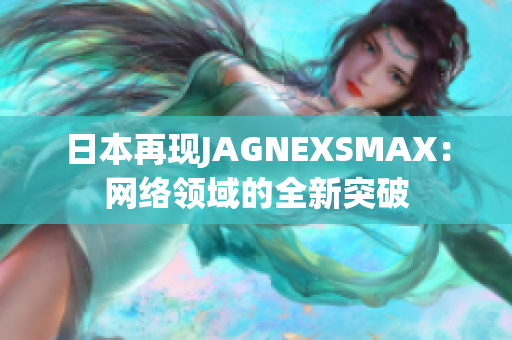 日本再现JAGNEXSMAX：网络领域的全新突破