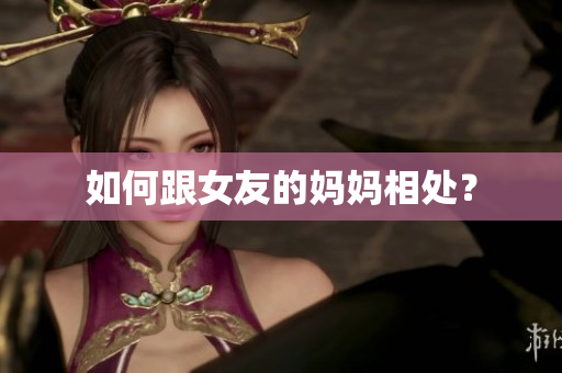 如何跟女友的妈妈相处？