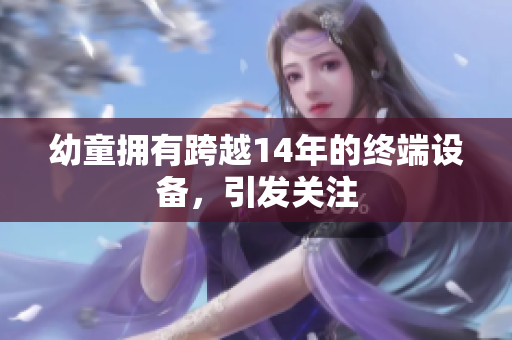 幼童拥有跨越14年的终端设备，引发关注