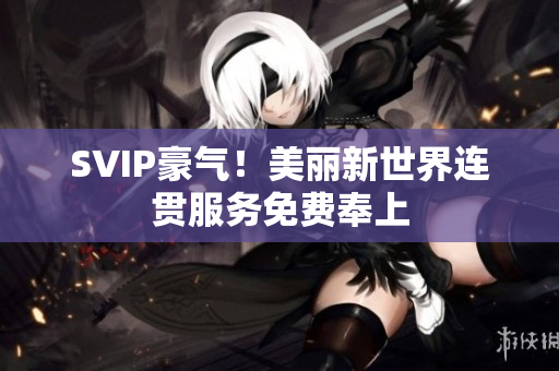 SVIP豪气！美丽新世界连贯服务免费奉上