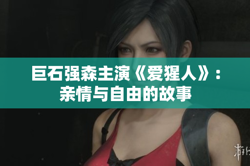 巨石强森主演《爱猩人》：亲情与自由的故事
