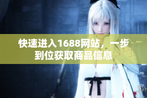 快速进入1688网站，一步到位获取商品信息