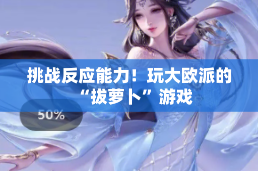 挑战反应能力！玩大欧派的“拔萝卜”游戏