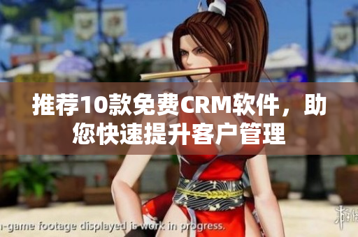 推荐10款免费CRM软件，助您快速提升客户管理