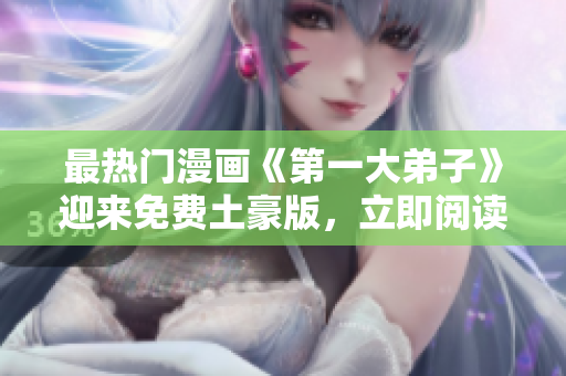 最热门漫画《第一大弟子》迎来免费土豪版，立即阅读！