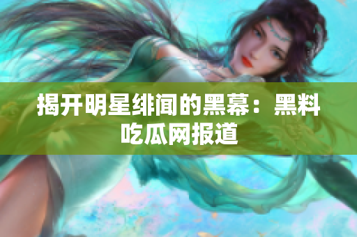 揭开明星绯闻的黑幕：黑料吃瓜网报道
