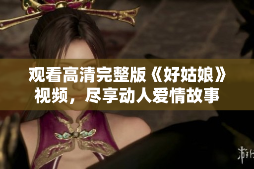 观看高清完整版《好姑娘》视频，尽享动人爱情故事