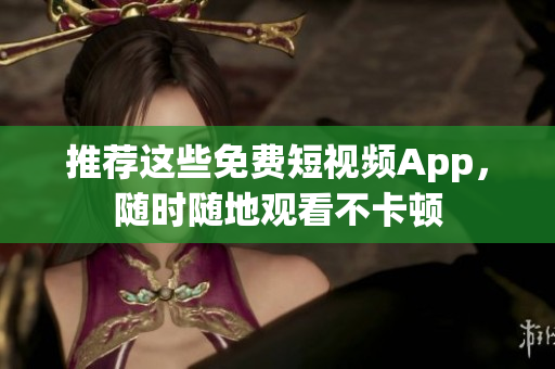 推荐这些免费短视频App，随时随地观看不卡顿