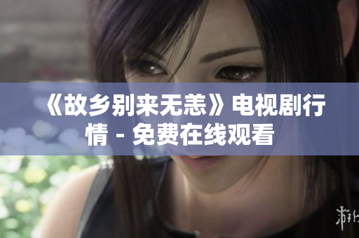 《故乡别来无恙》电视剧行情 - 免费在线观看