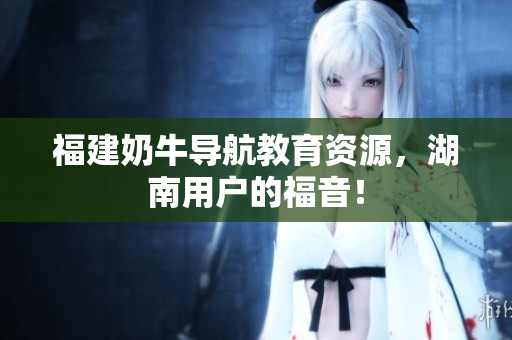 福建奶牛导航教育资源，湖南用户的福音！