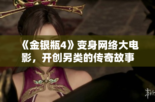 《金银瓶4》变身网络大电影，开创另类的传奇故事