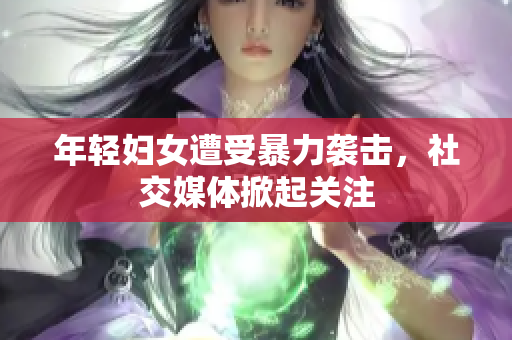 年轻妇女遭受暴力袭击，社交媒体掀起关注