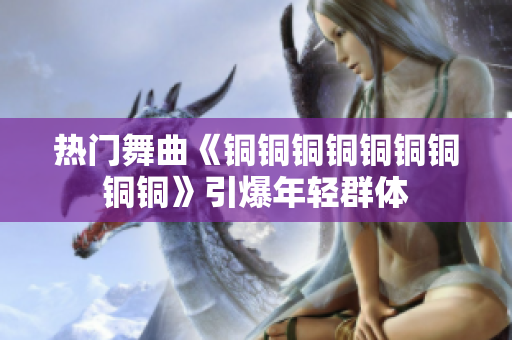 热门舞曲《铜铜铜铜铜铜铜铜铜》引爆年轻群体