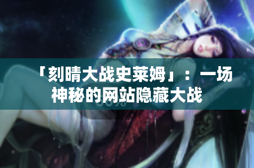 「刻晴大战史莱姆」：一场神秘的网站隐藏大战