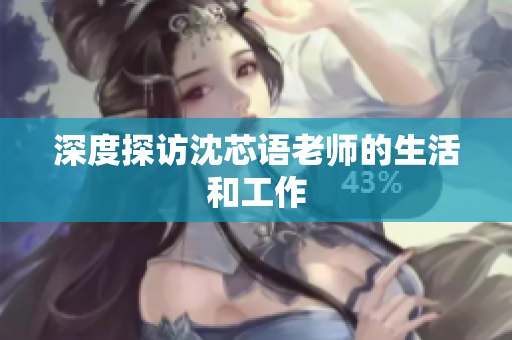 深度探访沈芯语老师的生活和工作