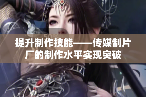 提升制作技能——传媒制片厂的制作水平实现突破