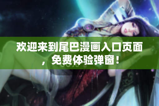 欢迎来到尾巴漫画入口页面，免费体验弹窗！