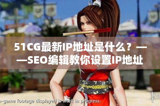 51CG最新IP地址是什么？——SEO编辑教你设置IP地址