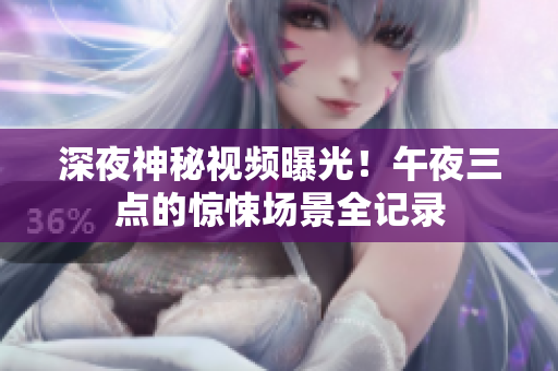 深夜神秘视频曝光！午夜三点的惊悚场景全记录