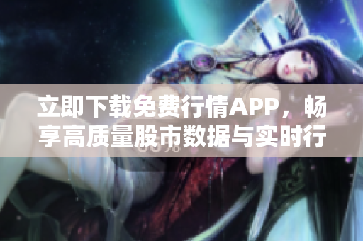 立即下载免费行情APP，畅享高质量股市数据与实时行情！