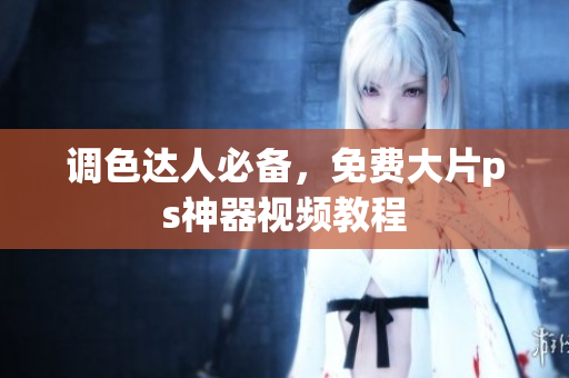 调色达人必备，免费大片ps神器视频教程