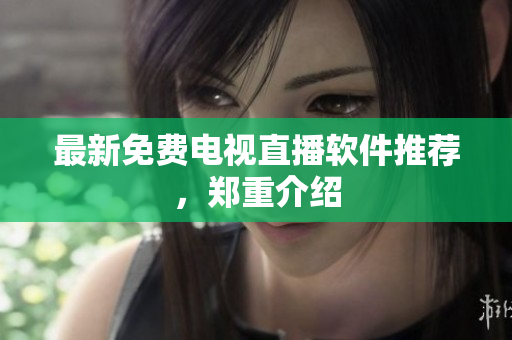 最新免费电视直播软件推荐，郑重介绍