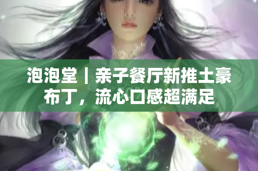泡泡堂｜亲子餐厅新推土豪布丁，流心口感超满足