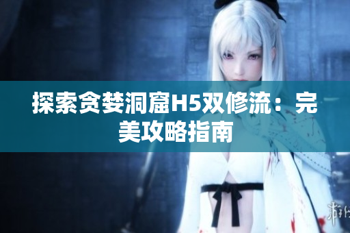 探索贪婪洞窟H5双修流：完美攻略指南