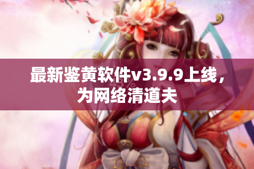 最新鉴黄软件v3.9.9上线，为网络清道夫