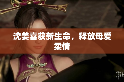 沈姜喜获新生命，释放母爱柔情