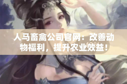人马畜禽公司官网：改善动物福利，提升农业效益！