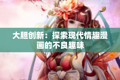 大胆创新：探索现代情趣漫画的不良趣味