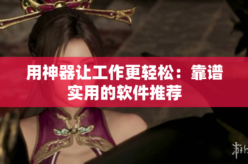 用神器让工作更轻松：靠谱实用的软件推荐