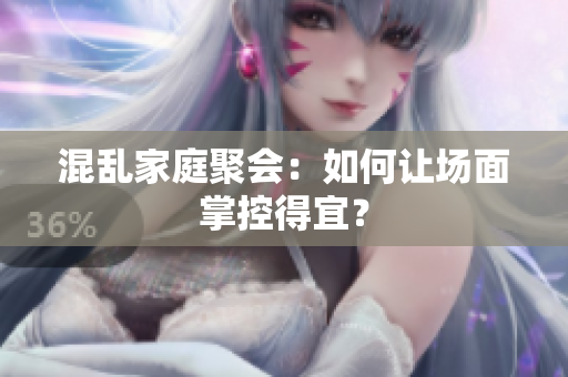 混乱家庭聚会：如何让场面掌控得宜？