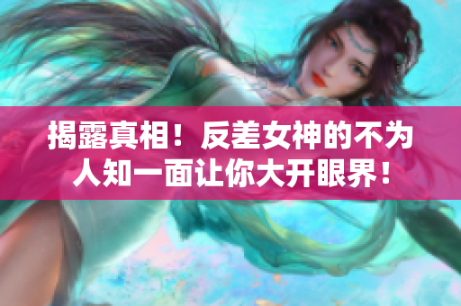 揭露真相！反差女神的不为人知一面让你大开眼界！