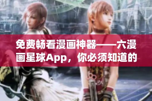 免费畅看漫画神器——六漫画星球App，你必须知道的！