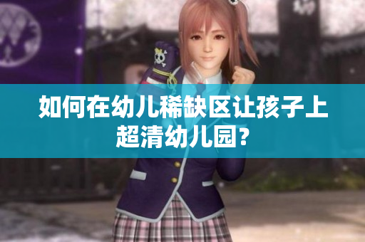 如何在幼儿稀缺区让孩子上超清幼儿园？