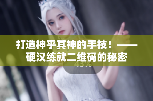 打造神乎其神的手技！——硬汉练就二维码的秘密