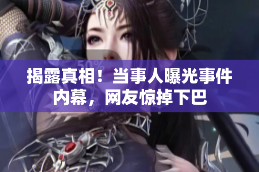 揭露真相！当事人曝光事件内幕，网友惊掉下巴