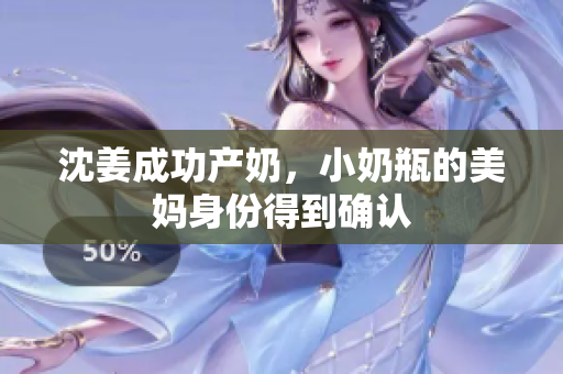 沈姜成功产奶，小奶瓶的美妈身份得到确认